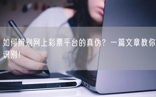 如何辨别网上彩票平台的真伪？一篇文章教你识别！
