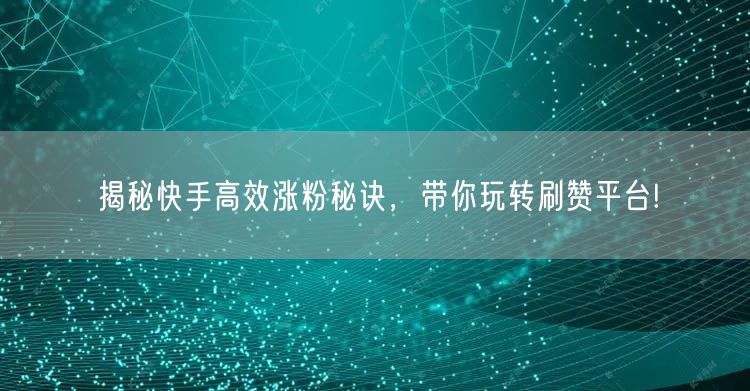 揭秘快手高效涨粉秘诀,带你玩转刷赞平台!