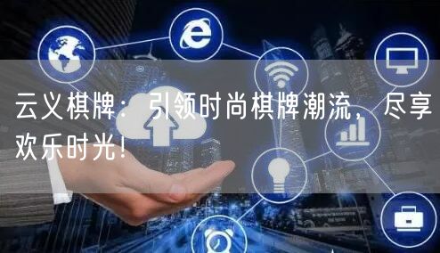 云义棋牌：引领时尚棋牌潮流，尽享欢乐时光！