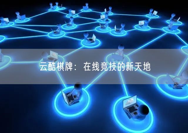云酷棋牌：在线竞技的新天地