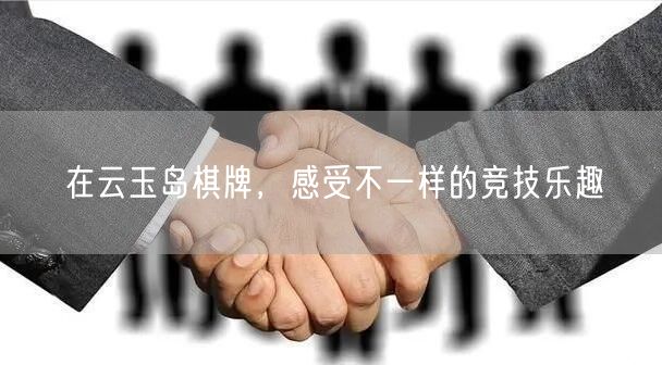 在云玉岛棋牌,感受不一样的竞技乐趣