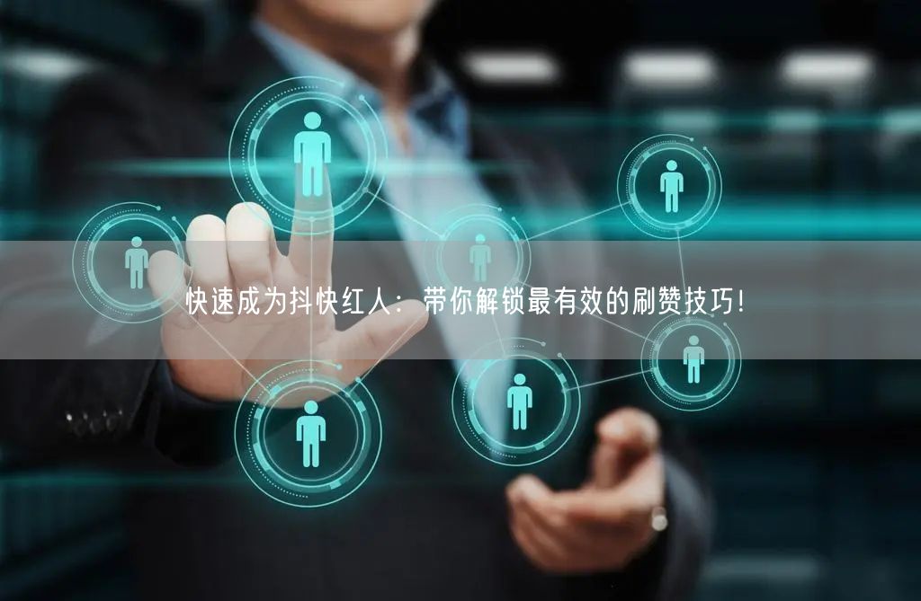 快速成为抖快红人:带你解锁最有效的刷赞技巧!