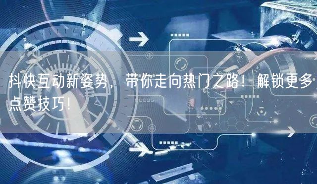 抖快互动新姿势,带你走向热门之路!解锁更多点赞技巧!
