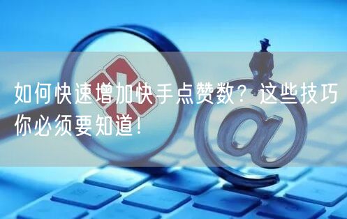 如何快速增加快手点赞数？这些技巧你必须要知道！