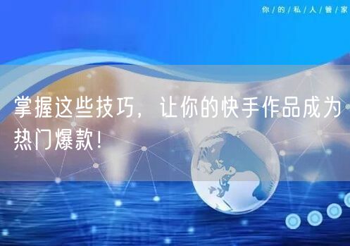 掌握这些技巧，让你的快手作品成为热门爆款！
