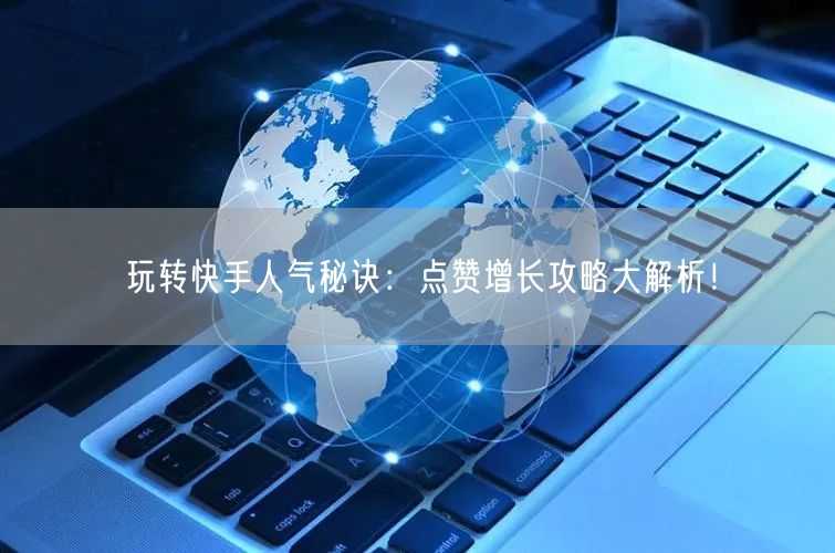 玩转快手人气秘诀：点赞增长攻略大解析！