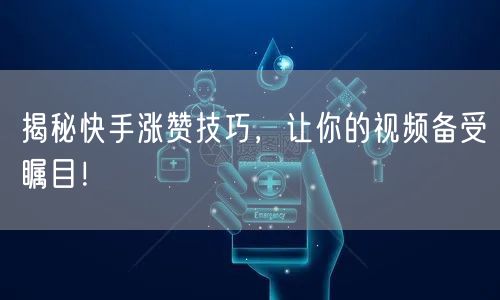 揭秘快手涨赞技巧，让你的视频备受瞩目！