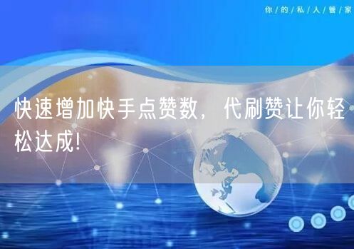 快速增加快手点赞数，代刷赞让你轻松达成!