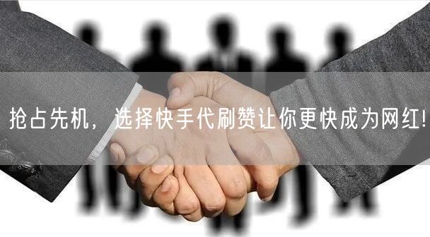 抢占先机，选择快手代刷赞让你更快成为网红!