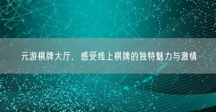 元游棋牌大厅，感受线上棋牌的独特魅力与激情