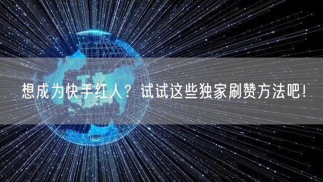 想成为快手红人？试试这些独家刷赞方法吧！