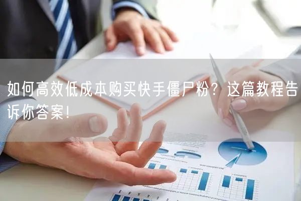 如何高效低成本购买快手僵尸粉？这篇教程告诉你答案！