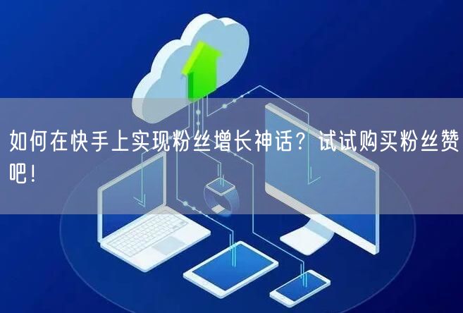 如何在快手上实现粉丝增长神话？试试购买粉丝赞吧！