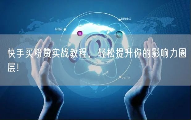 快手买粉赞实战教程，轻松提升你的影响力圈层！