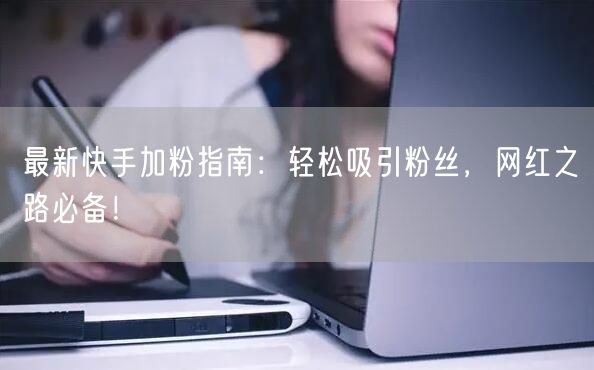 最新快手加粉指南：轻松吸引粉丝，网红之路必备！