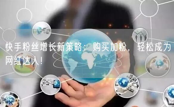快手粉丝增长新策略：购买加粉，轻松成为网红达人！