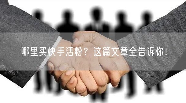 哪里买快手活粉？这篇文章全告诉你！