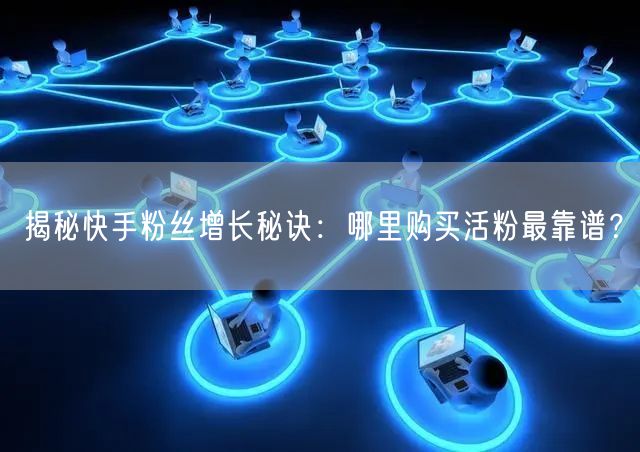揭秘快手粉丝增长秘诀：哪里购买活粉最靠谱？