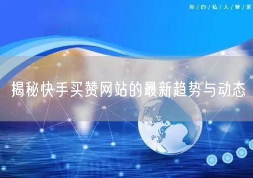 揭秘快手买赞网站的最新趋势与动态
