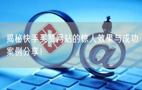 揭秘快手买赞网站的惊人效果与成功案例分享！