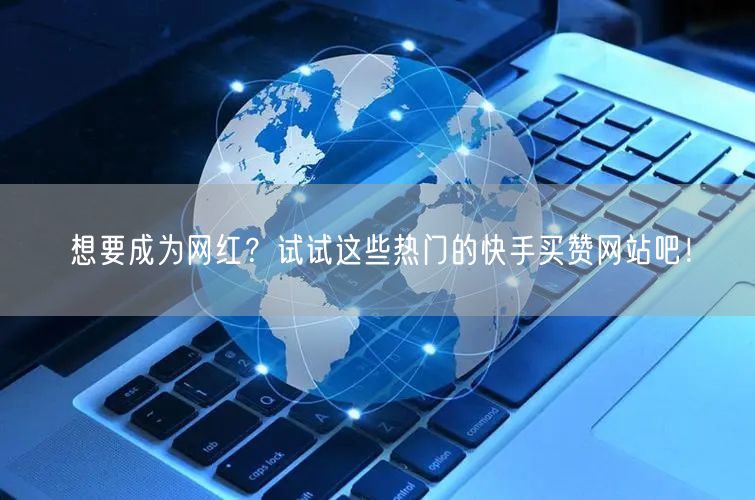 想要成为网红？试试这些热门的快手买赞网站吧！