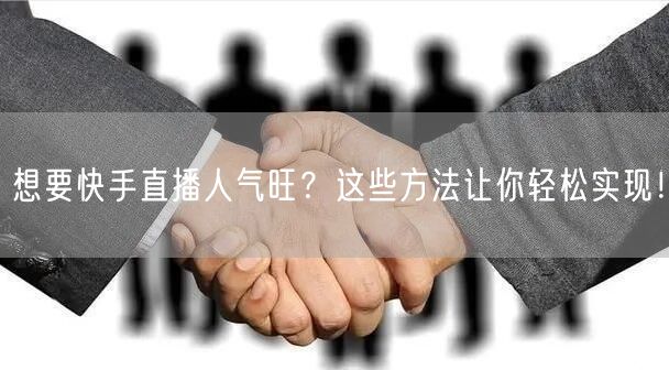 想要快手直播人气旺？这些方法让你轻松实现！