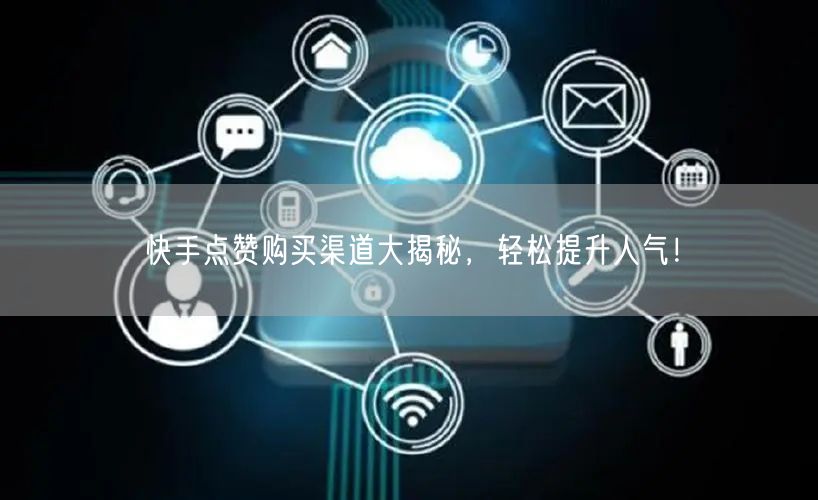 快手点赞购买渠道大揭秘，轻松提升人气！
