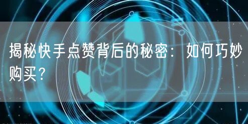 揭秘快手点赞背后的秘密：如何巧妙购买？