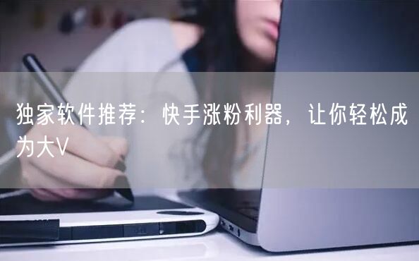 独家软件推荐:快手涨粉利器,让你轻松成为大V