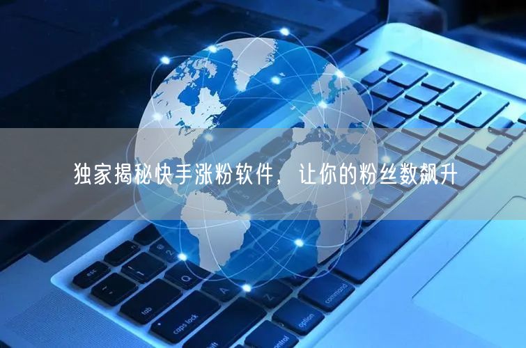 独家揭秘快手涨粉软件，让你的粉丝数飙升