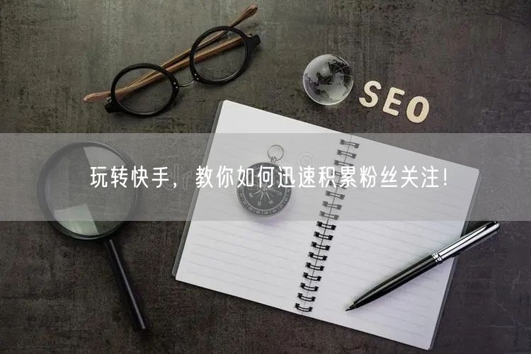 玩转快手，教你如何迅速积累粉丝关注！