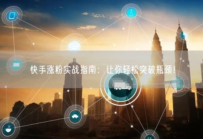 快手涨粉实战指南：让你轻松突破瓶颈！