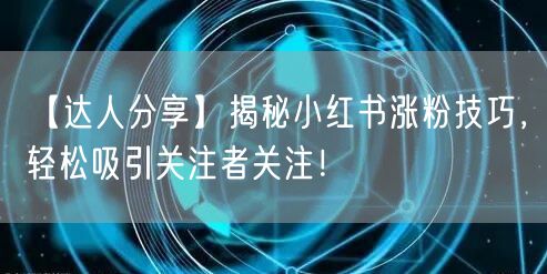 【达人分享】揭秘小红书涨粉技巧，轻松吸引关注者关注！