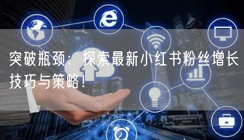 突破瓶颈：探索最新小红书粉丝增长技巧与策略！