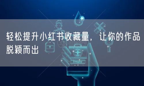 轻松提升小红书收藏量，让你的作品脱颖而出