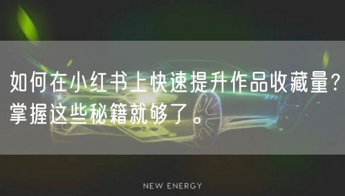 如何在小红书上快速提升作品收藏量？掌握这些秘籍就够了。