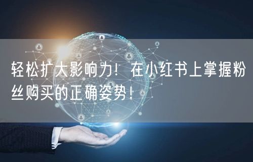 轻松扩大影响力!在小红书上掌握粉丝购买的正确姿势!