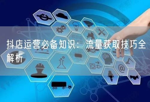抖店运营必备知识：流量获取技巧全解析