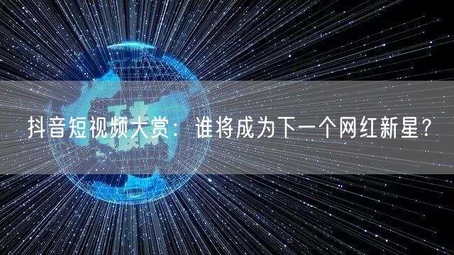 抖音短视频大赏：谁将成为下一个网红新星？
