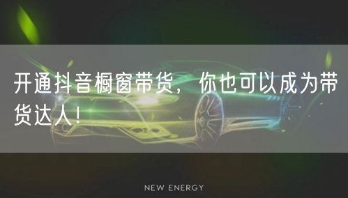 开通抖音橱窗带货,你也可以成为带货达人!