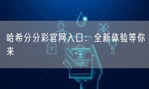 哈希分分彩官网入口:全新体验等你来