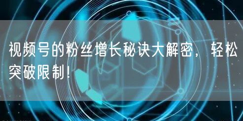 视频号的粉丝增长秘诀大解密，轻松突破限制！