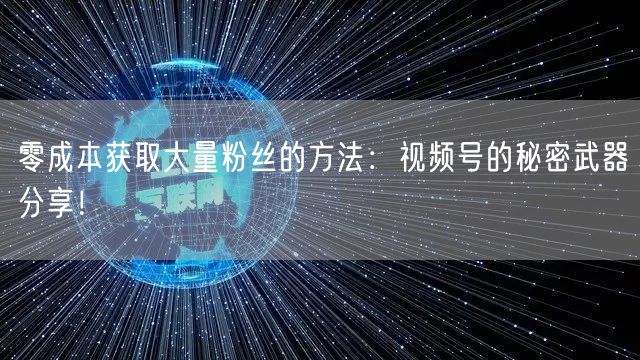 零成本获取大量粉丝的方法:视频号的秘密武器分享!