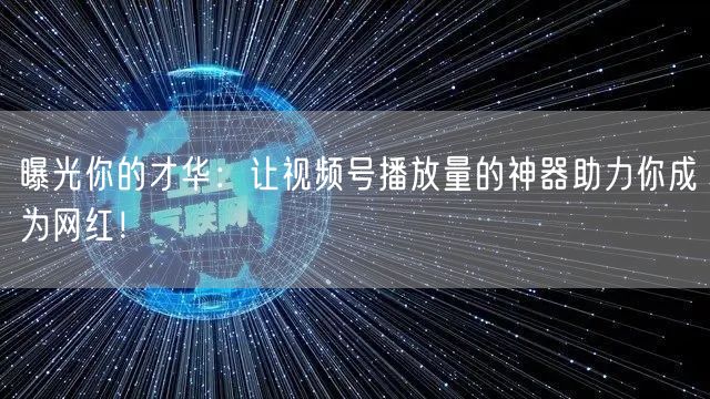 曝光你的才华：让视频号播放量的神器助力你成为网红！