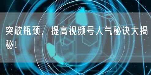突破瓶颈，提高视频号人气秘诀大揭秘！