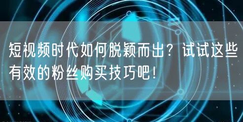 短视频时代如何脱颖而出?试试这些有效的粉丝购买技巧吧!