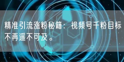 精准引流涨粉秘籍：视频号千粉目标不再遥不可及。