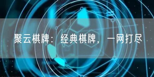 聚云棋牌：经典棋牌，一网打尽