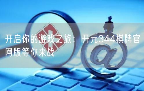 开启你的游戏之旅:开元344棋牌官网版等你来战