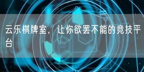 云乐棋牌室,让你欲罢不能的竞技平台